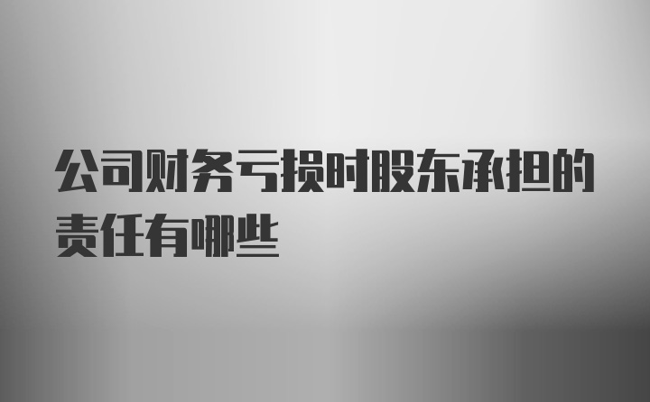 公司财务亏损时股东承担的责任有哪些