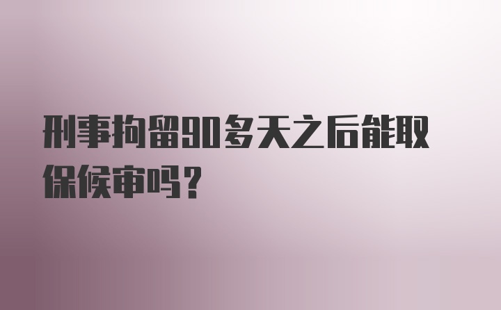 刑事拘留90多天之后能取保候审吗?