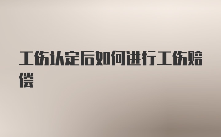 工伤认定后如何进行工伤赔偿