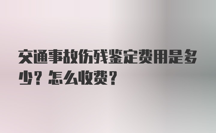 交通事故伤残鉴定费用是多少？怎么收费？