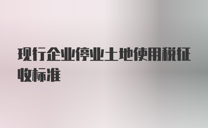 现行企业停业土地使用税征收标准