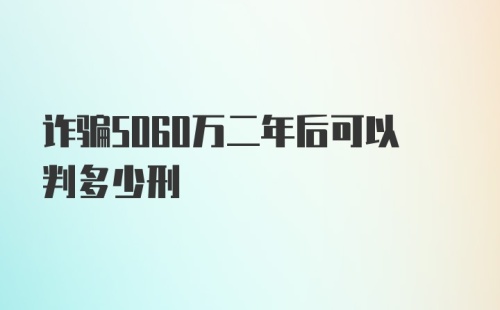 诈骗5060万二年后可以判多少刑