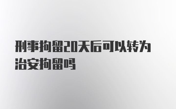 刑事拘留20天后可以转为治安拘留吗