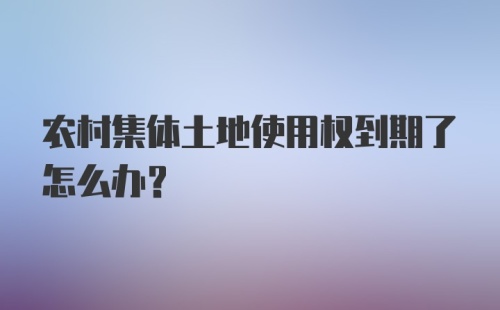 农村集体土地使用权到期了怎么办？