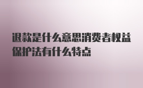 退款是什么意思消费者权益保护法有什么特点