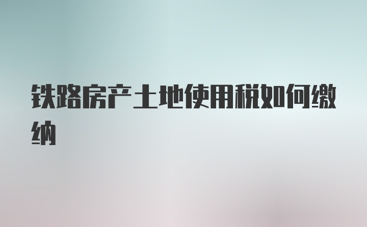 铁路房产土地使用税如何缴纳