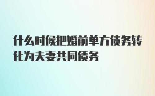 什么时候把婚前单方债务转化为夫妻共同债务