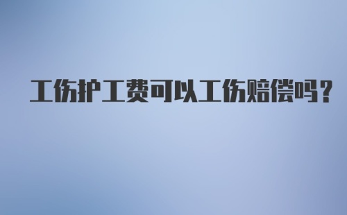 工伤护工费可以工伤赔偿吗?