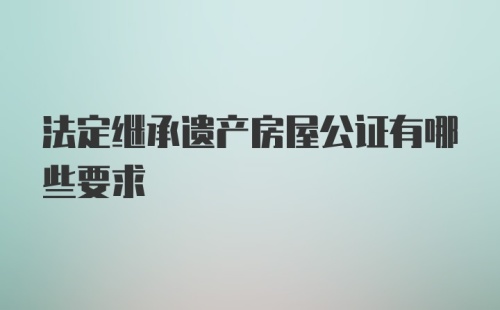 法定继承遗产房屋公证有哪些要求