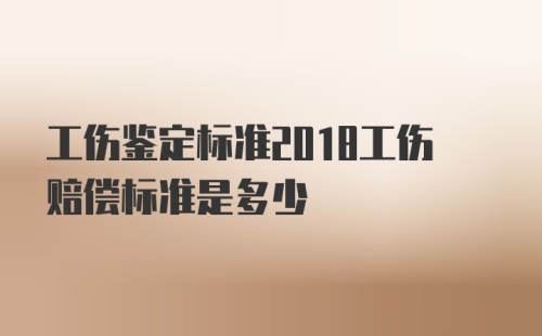 工伤鉴定标准2018工伤赔偿标准是多少