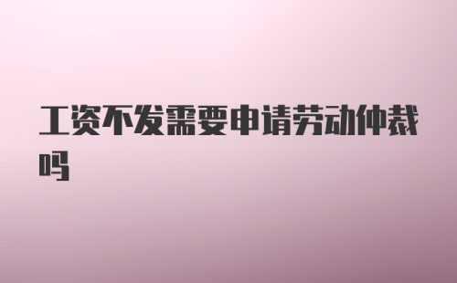 工资不发需要申请劳动仲裁吗