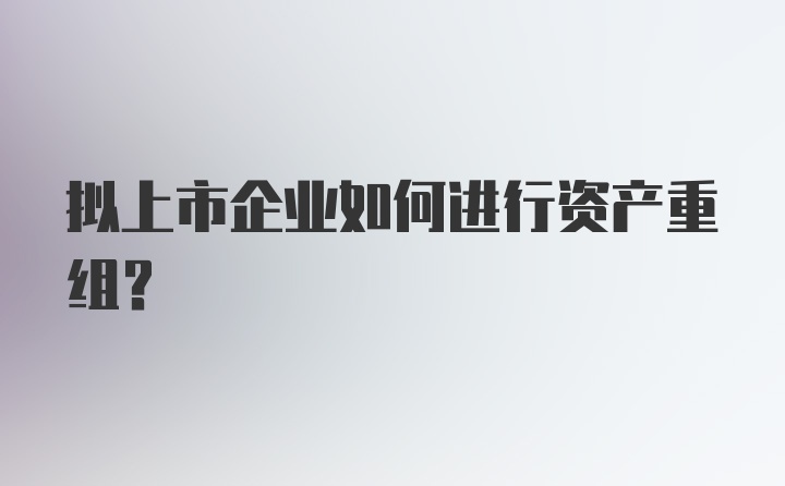 拟上市企业如何进行资产重组？