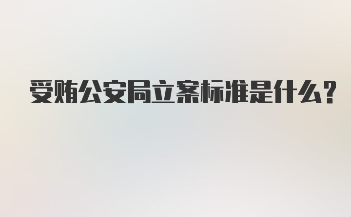 受贿公安局立案标准是什么？