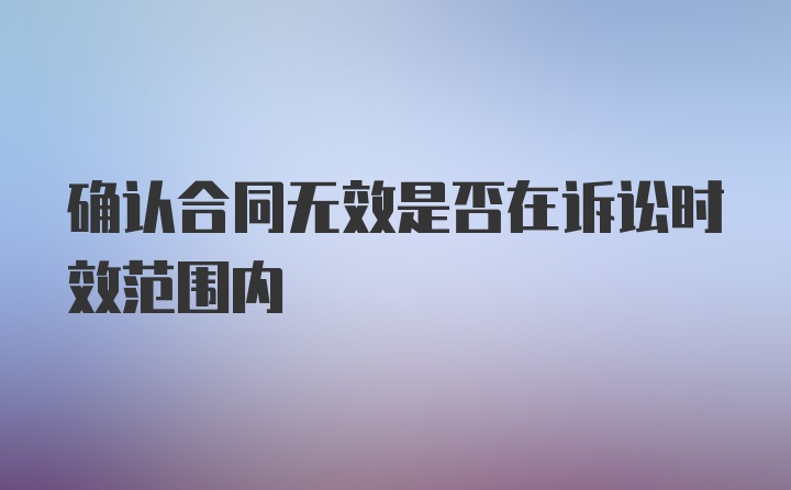 确认合同无效是否在诉讼时效范围内