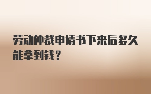 劳动仲裁申请书下来后多久能拿到钱?