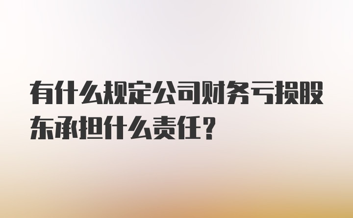 有什么规定公司财务亏损股东承担什么责任？