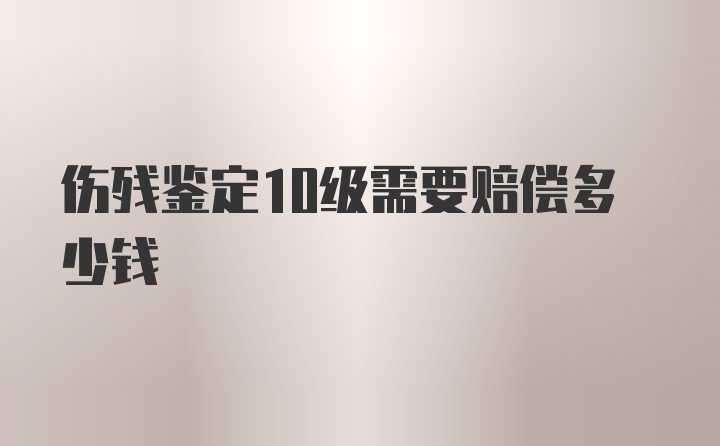 伤残鉴定10级需要赔偿多少钱