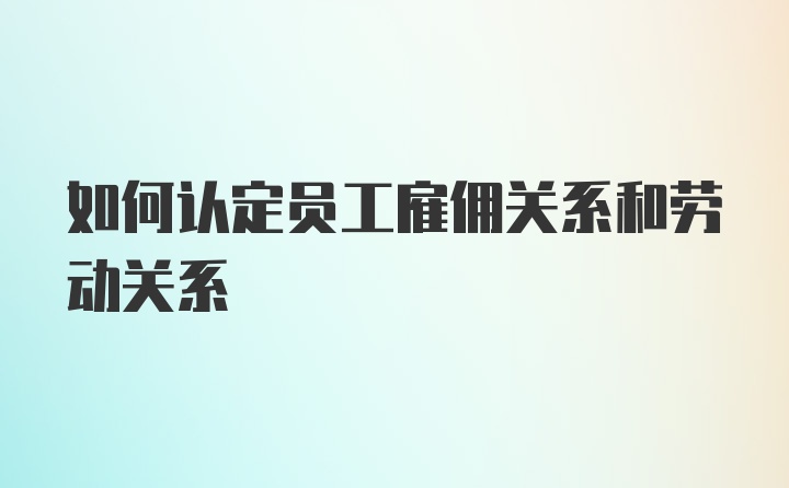 如何认定员工雇佣关系和劳动关系