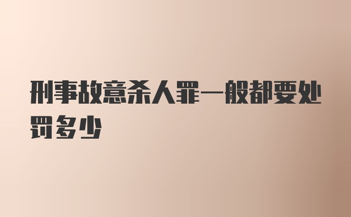 刑事故意杀人罪一般都要处罚多少