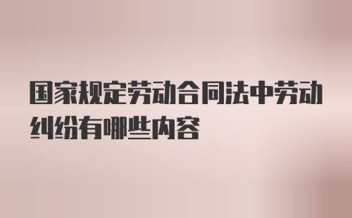 国家规定劳动合同法中劳动纠纷有哪些内容