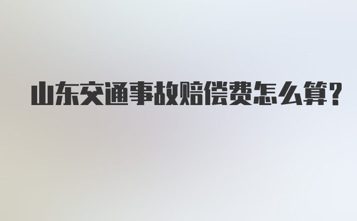 山东交通事故赔偿费怎么算？