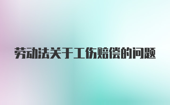 劳动法关于工伤赔偿的问题