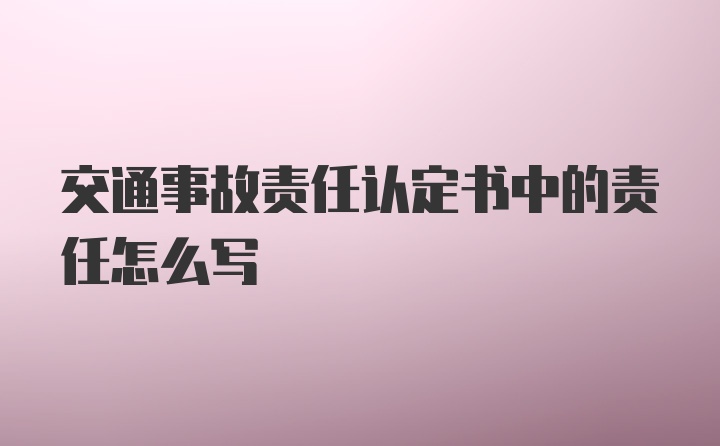 交通事故责任认定书中的责任怎么写