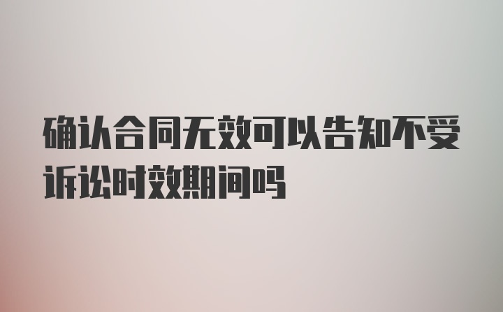 确认合同无效可以告知不受诉讼时效期间吗