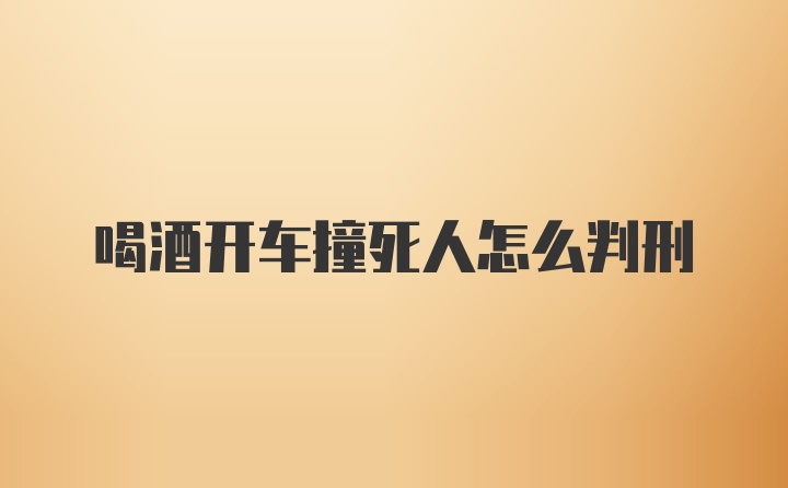 喝酒开车撞死人怎么判刑