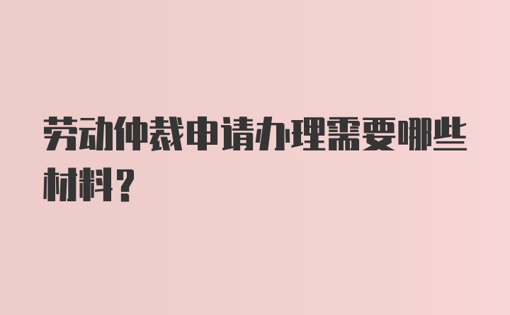 劳动仲裁申请办理需要哪些材料?