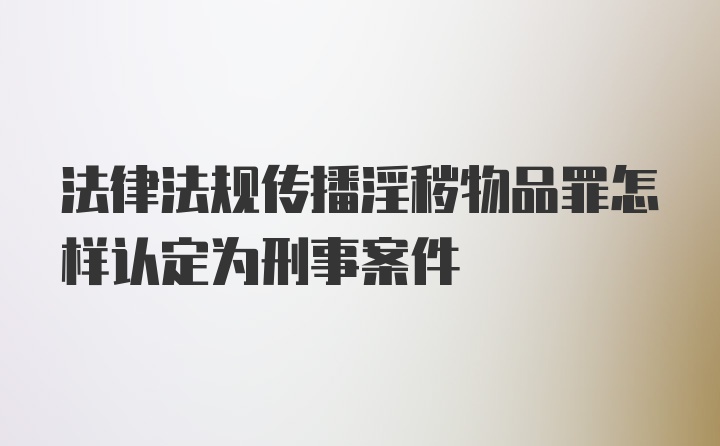 法律法规传播淫秽物品罪怎样认定为刑事案件