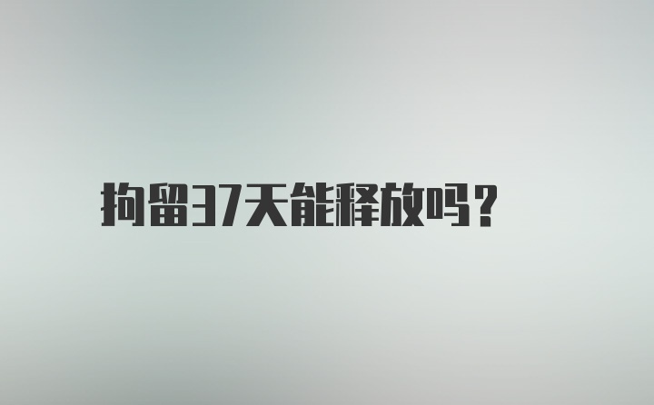 拘留37天能释放吗？