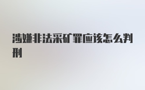 涉嫌非法采矿罪应该怎么判刑