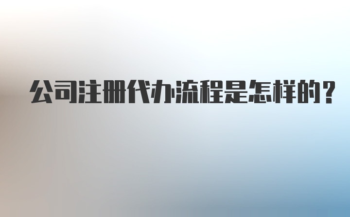 公司注册代办流程是怎样的?