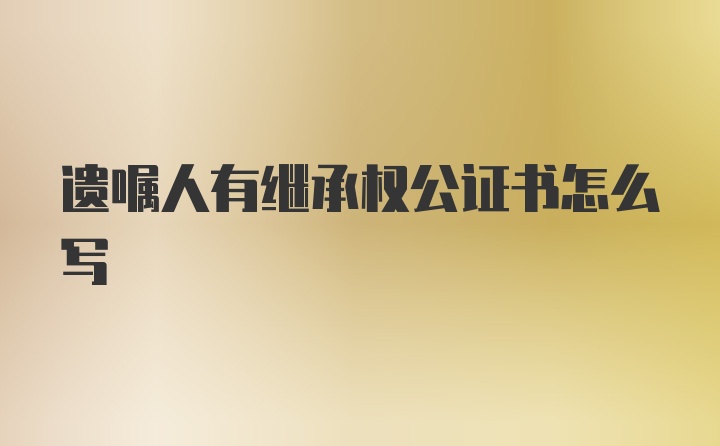 遗嘱人有继承权公证书怎么写