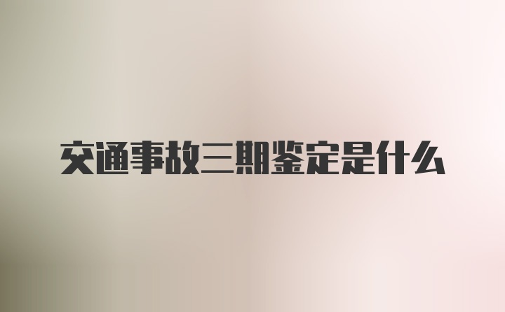 交通事故三期鉴定是什么