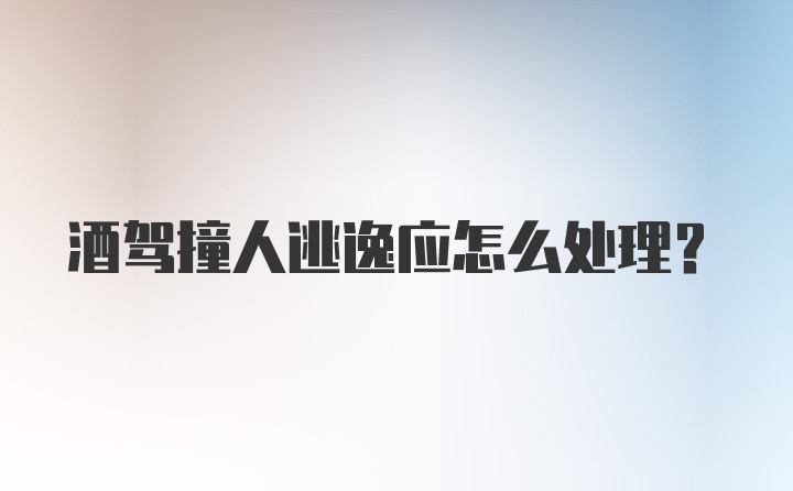 酒驾撞人逃逸应怎么处理?