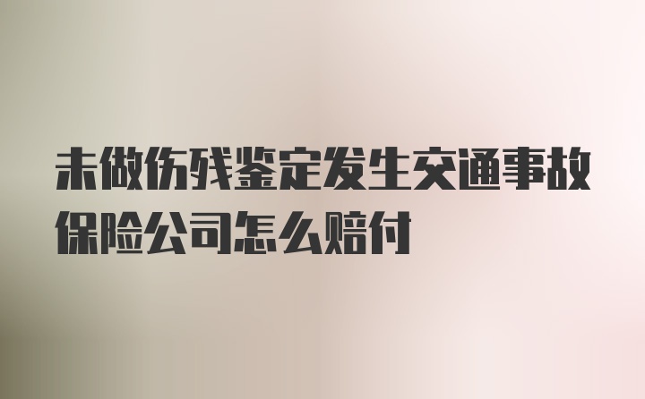 未做伤残鉴定发生交通事故保险公司怎么赔付