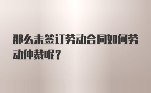 那么未签订劳动合同如何劳动仲裁呢？