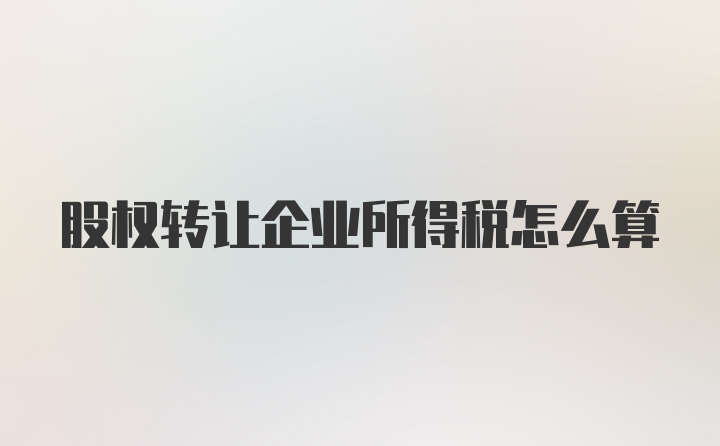 股权转让企业所得税怎么算