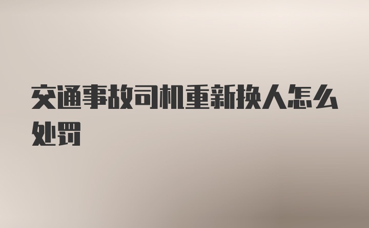 交通事故司机重新换人怎么处罚