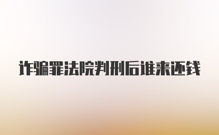 诈骗罪法院判刑后谁来还钱