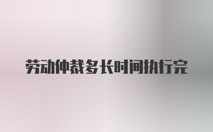 劳动仲裁多长时间执行完