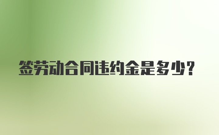 签劳动合同违约金是多少？