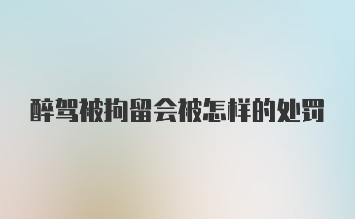 醉驾被拘留会被怎样的处罚