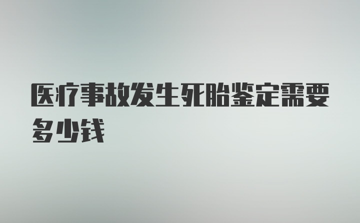 医疗事故发生死胎鉴定需要多少钱