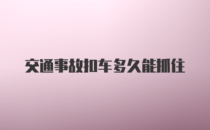 交通事故扣车多久能抓住