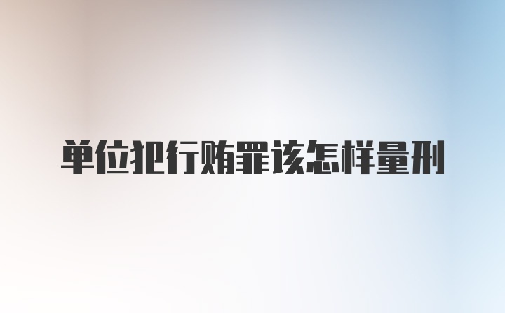 单位犯行贿罪该怎样量刑