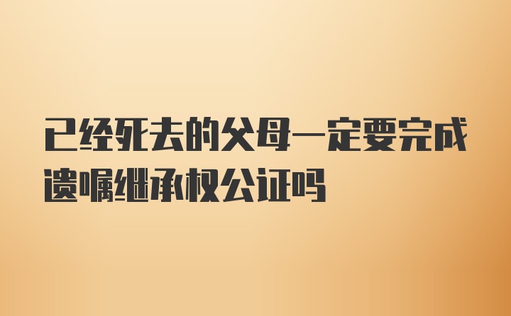 已经死去的父母一定要完成遗嘱继承权公证吗