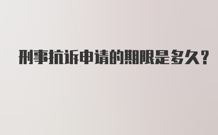 刑事抗诉申请的期限是多久？